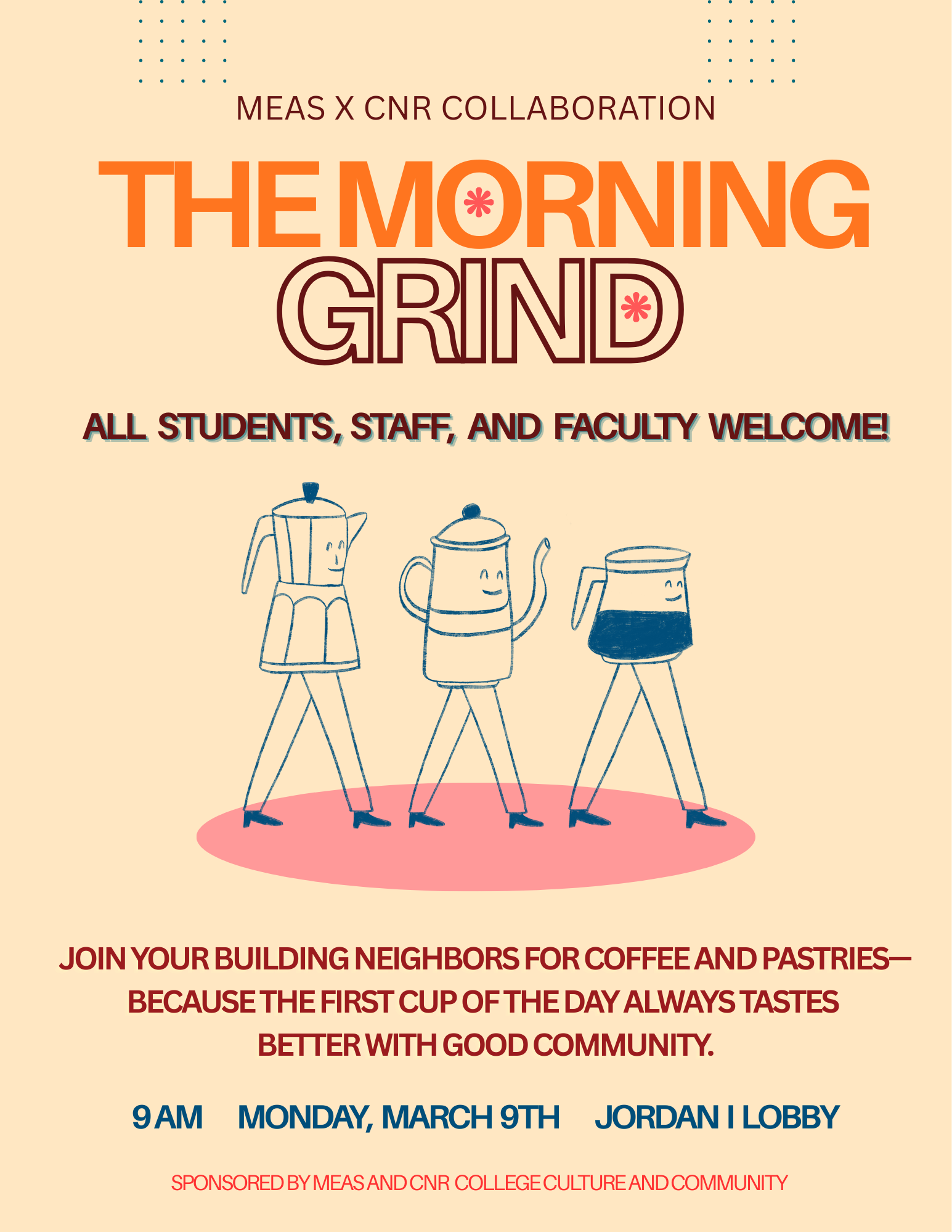 MEAS x CNR Collaboration. The morning grind. All students, staff and faculty welcome! Join your building neighbors for coffee and pastries --- because the first cup of the day always tastes better with good community. 9 AM Monday, March 9th. Jordan I Lobby. Sponsored by MEAS and CNR College Culture and Community